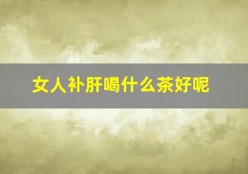 女人补肝喝什么茶好呢