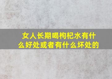 女人长期喝枸杞水有什么好处或者有什么坏处的