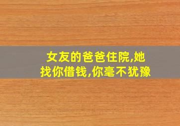 女友的爸爸住院,她找你借钱,你毫不犹豫