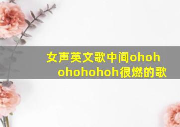 女声英文歌中间ohohohohohoh很燃的歌