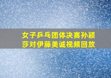 女子乒乓团体决赛孙颖莎对伊藤美诚视频回放