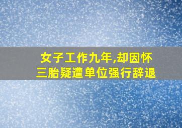 女子工作九年,却因怀三胎疑遭单位强行辞退