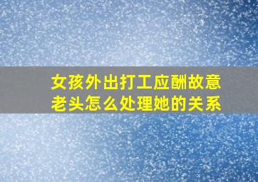 女孩外出打工应酬故意老头怎么处理她的关系