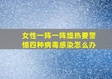 女性一阵一阵燥热要警惕四种病毒感染怎么办