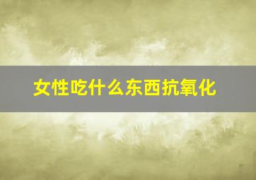 女性吃什么东西抗氧化