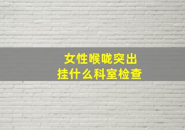 女性喉咙突出挂什么科室检查