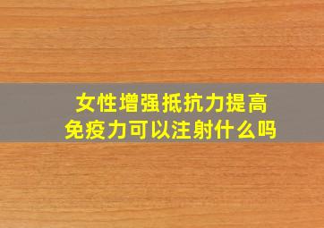 女性增强抵抗力提高免疫力可以注射什么吗