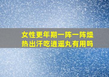 女性更年期一阵一阵燥热出汗吃逍遥丸有用吗