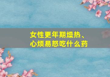 女性更年期燥热、心烦易怒吃什么药