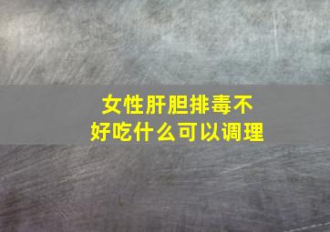 女性肝胆排毒不好吃什么可以调理