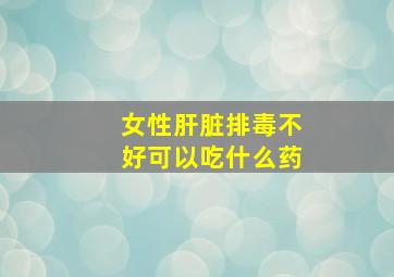 女性肝脏排毒不好可以吃什么药