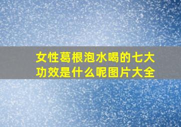 女性葛根泡水喝的七大功效是什么呢图片大全