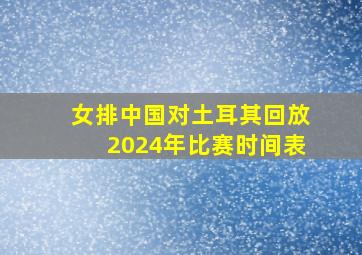 女排中国对土耳其回放2024年比赛时间表