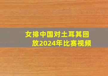 女排中国对土耳其回放2024年比赛视频