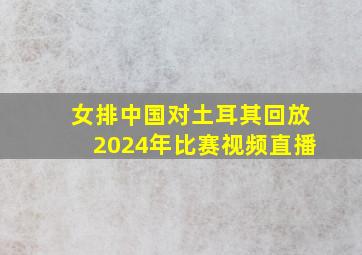 女排中国对土耳其回放2024年比赛视频直播