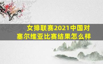 女排联赛2021中国对塞尔维亚比赛结果怎么样