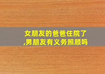 女朋友的爸爸住院了,男朋友有义务照顾吗