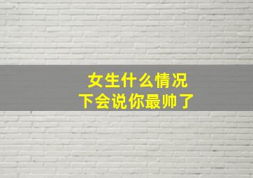 女生什么情况下会说你最帅了