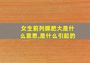 女生前列腺肥大是什么意思,是什么引起的