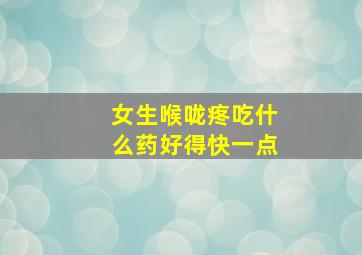 女生喉咙疼吃什么药好得快一点