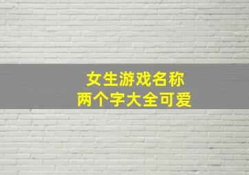 女生游戏名称两个字大全可爱