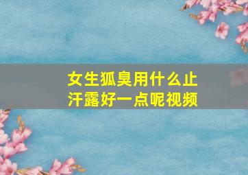 女生狐臭用什么止汗露好一点呢视频