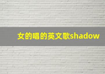 女的唱的英文歌shadow