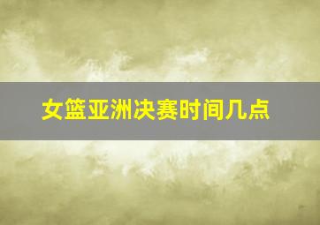 女篮亚洲决赛时间几点