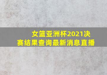 女篮亚洲杯2021决赛结果查询最新消息直播