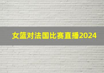 女篮对法国比赛直播2024