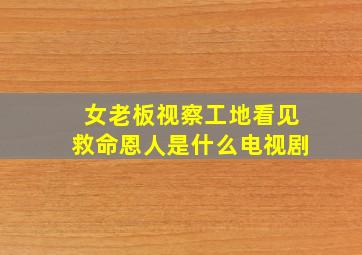 女老板视察工地看见救命恩人是什么电视剧