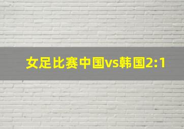 女足比赛中国vs韩国2:1