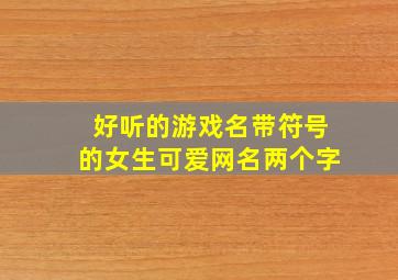 好听的游戏名带符号的女生可爱网名两个字