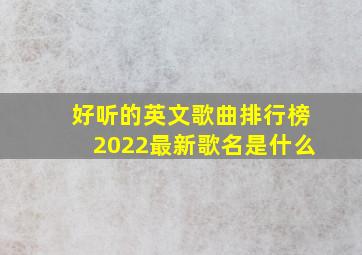 好听的英文歌曲排行榜2022最新歌名是什么