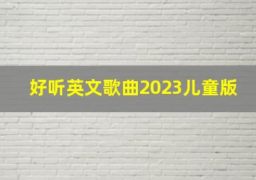 好听英文歌曲2023儿童版