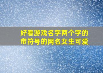 好看游戏名字两个字的带符号的网名女生可爱