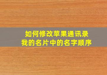 如何修改苹果通讯录我的名片中的名字顺序