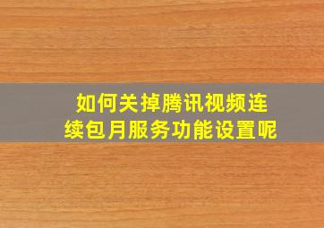 如何关掉腾讯视频连续包月服务功能设置呢