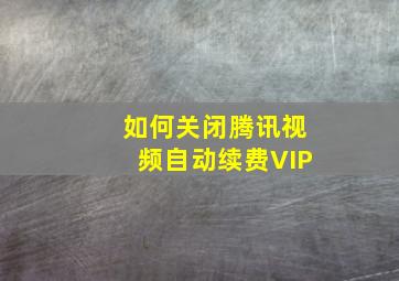 如何关闭腾讯视频自动续费VIP