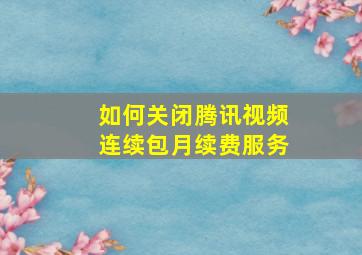 如何关闭腾讯视频连续包月续费服务