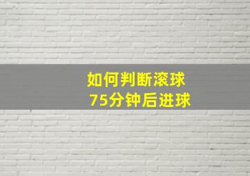 如何判断滚球75分钟后进球