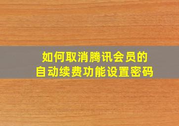 如何取消腾讯会员的自动续费功能设置密码