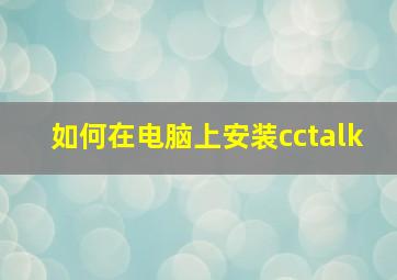 如何在电脑上安装cctalk