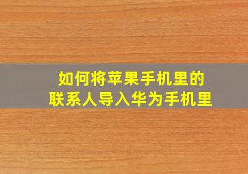 如何将苹果手机里的联系人导入华为手机里