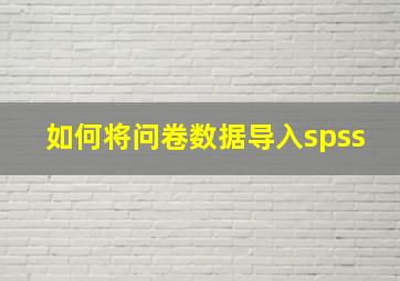 如何将问卷数据导入spss