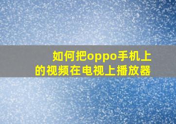 如何把oppo手机上的视频在电视上播放器