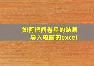 如何把问卷星的结果导入电脑的excel