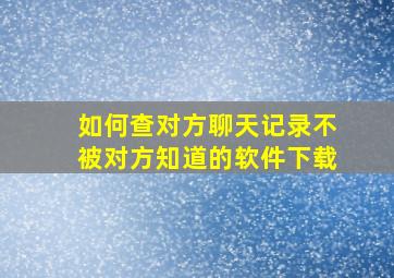 如何查对方聊天记录不被对方知道的软件下载