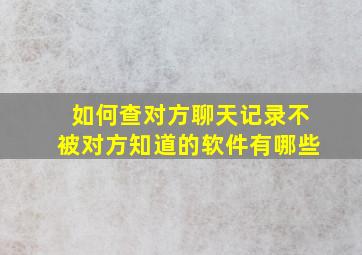 如何查对方聊天记录不被对方知道的软件有哪些