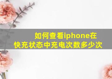 如何查看iphone在快充状态中充电次数多少次